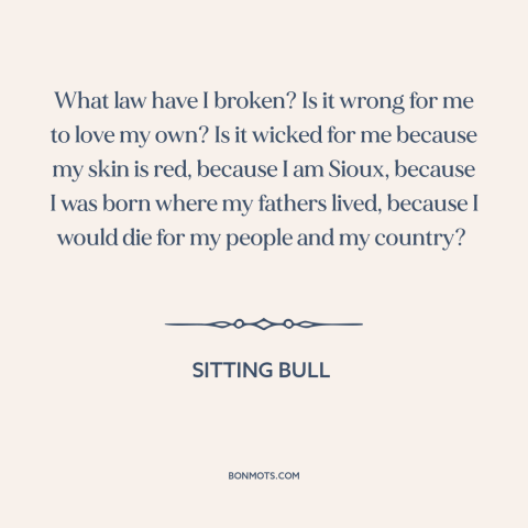 A quote by Sitting Bull about native americans: “What law have I broken? Is it wrong for me to love my own?”