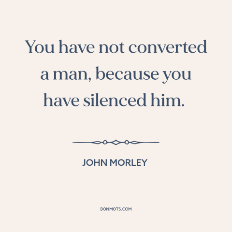 A quote by John Morley about suppression of speech: “You have not converted a man, because you have silenced him.”