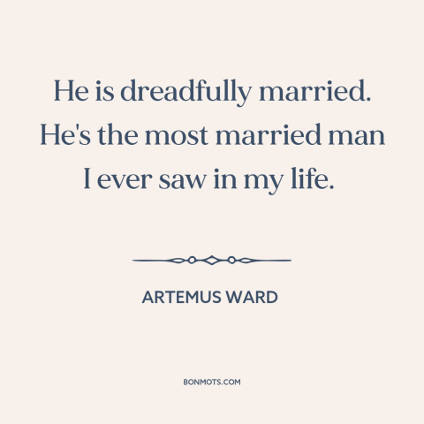 A quote by Artemus Ward about marriage: “He is dreadfully married. He's the most married man I ever saw in my…”