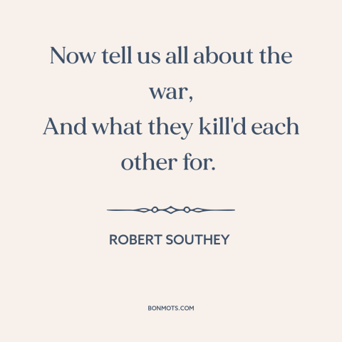 A quote by Robert Southey about war stories: “Now tell us all about the war, And what they kill'd each other for.”