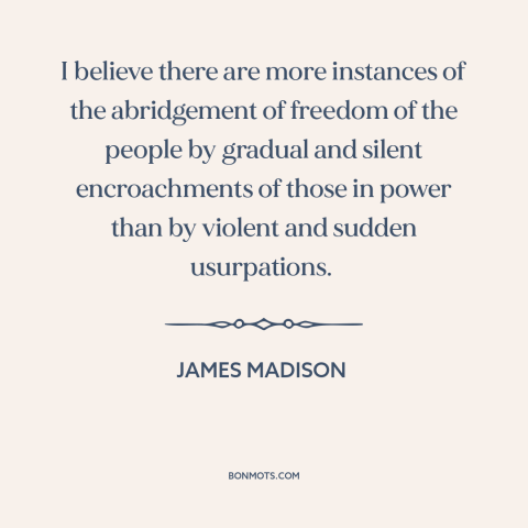 A quote by James Madison about threats to freedom: “I believe there are more instances of the abridgement of freedom of…”