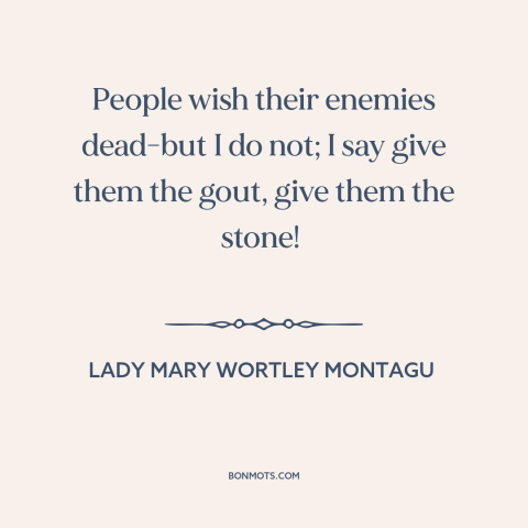 A quote by Lady Mary Wortley Montagu about enemies: “People wish their enemies dead-but I do not; I say give them the gout…”