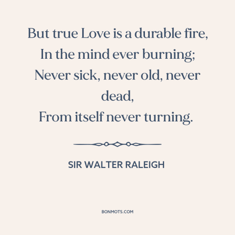 A quote by Sir Walter Raleigh about true love: “But true Love is a durable fire, In the mind ever burning; Never sick…”
