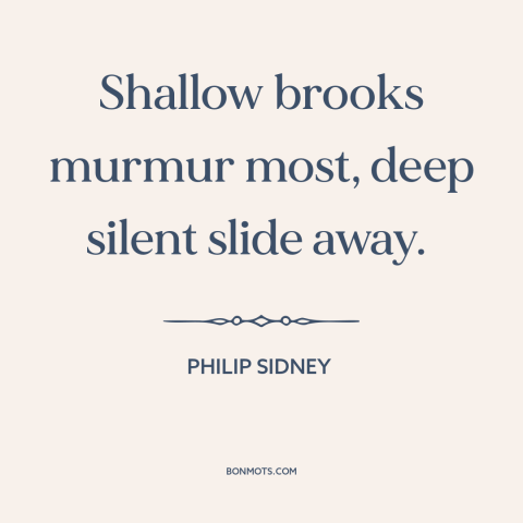 A quote by Philip Sidney about surface vs. depth: “Shallow brooks murmur most, deep silent slide away.”