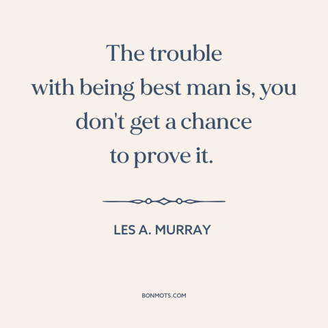 A quote by Les A. Murray about best man: “The trouble with being best man is, you don't get a chance to prove…”