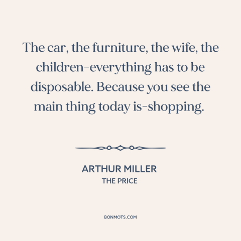 A quote by Arthur Miller about consumerism: “The car, the furniture, the wife, the children-everything has to be…”