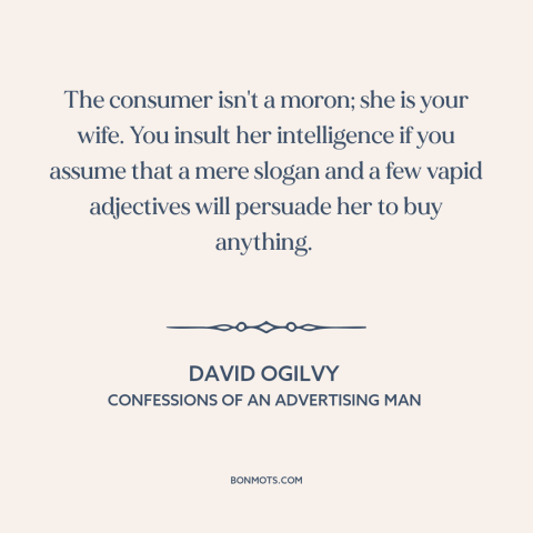 A quote by David Ogilvy about advertising and marketing: “The consumer isn't a moron; she is your wife. You insult…”