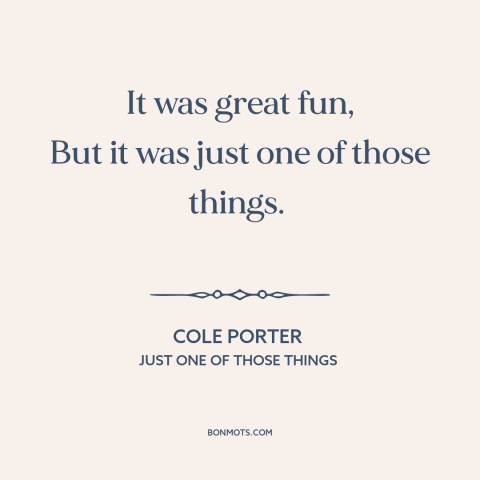 A quote by Cole Porter about one night stand: “It was great fun, But it was just one of those things.”