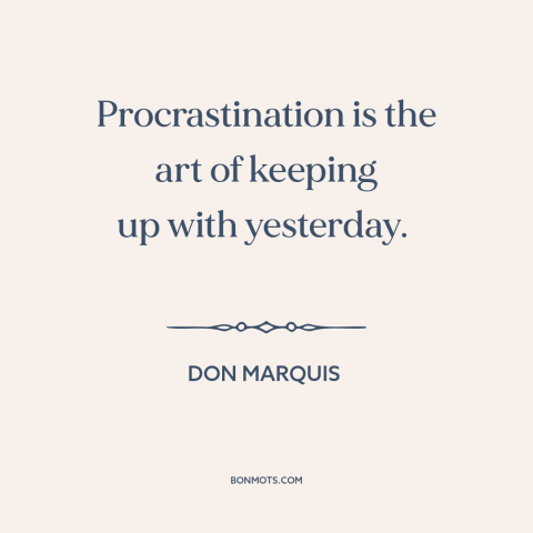 A quote by Don Marquis about procrastination: “Procrastination is the art of keeping up with yesterday.”