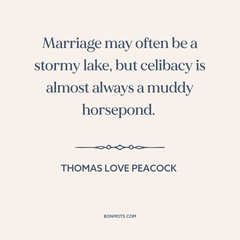 A quote by Thomas Love Peacock about marriage: “Marriage may often be a stormy lake, but celibacy is almost always a muddy…”