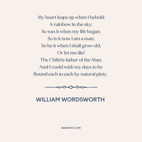 A quote by William Wordsworth about rainbows: “My heart leaps up when I behold A rainbow in the sky: So was…”