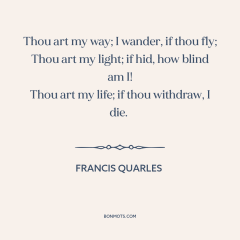 A quote by Francis Quarles about needing another person: “Thou art my way; I wander, if thou fly; Thou art my light; if…”