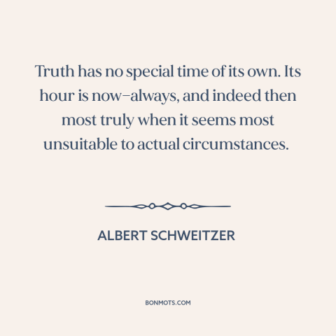 A quote by Albert Schweitzer about inconvenient truth: “Truth has no special time of its own. Its hour is now—always, and…”