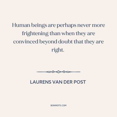 A quote by Laurens van der Post about certainty: “Human beings are perhaps never more frightening than when they…”