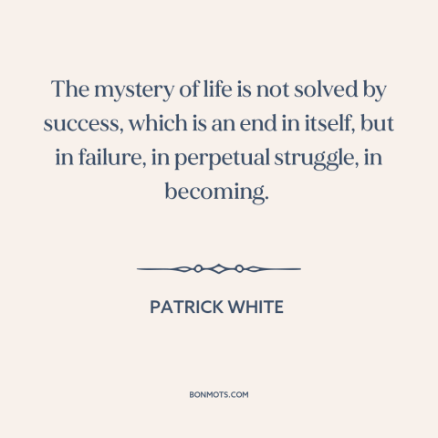 A quote by Patrick White about failure: “The mystery of life is not solved by success, which is an end in itself, but…”