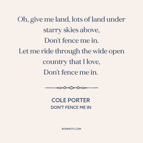 A quote by Cole Porter about wide open spaces: “Oh, give me land, lots of land under starry skies above, Don't fence me…”