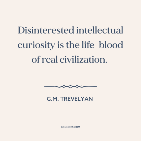 A quote by G.M. Trevelyan about curiosity: “Disinterested intellectual curiosity is the life-blood of real civilization.”