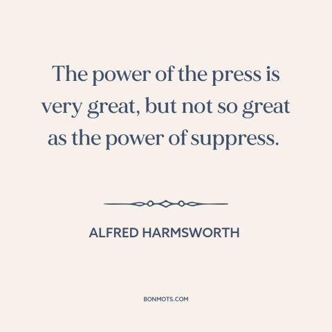 A quote by Alfred Harmsworth about suppression of speech: “The power of the press is very great, but not so great as the…”