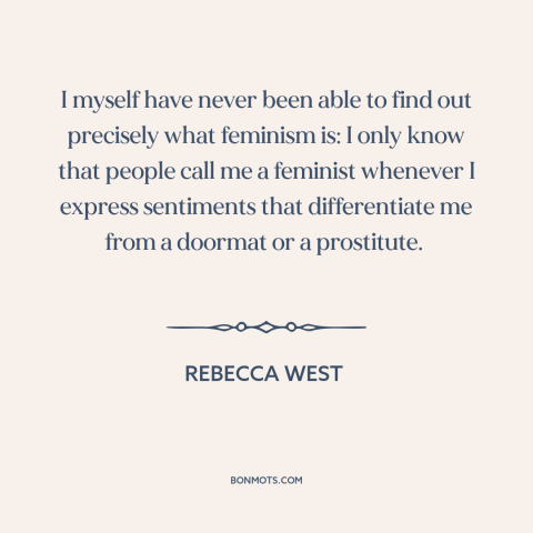 A quote by Rebecca West about feminism: “I myself have never been able to find out precisely what feminism is: I…”