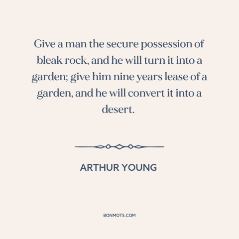 A quote by Arthur Young about pride of ownership: “Give a man the secure possession of bleak rock, and he will turn it…”