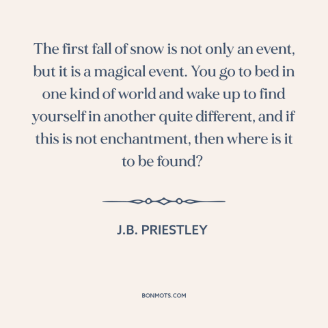 A quote by J.B. Priestley about snow: “The first fall of snow is not only an event, but it is a magical event. You…”