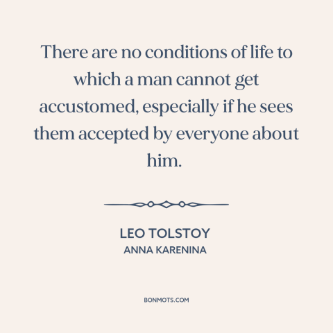 A quote by Leo Tolstoy about adaptability: “There are no conditions of life to which a man cannot get accustomed…”