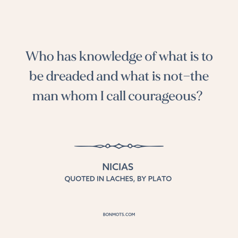 A quote by Nicias about courage vs. fear: “Who has knowledge of what is to be dreaded and what is not—the man…”