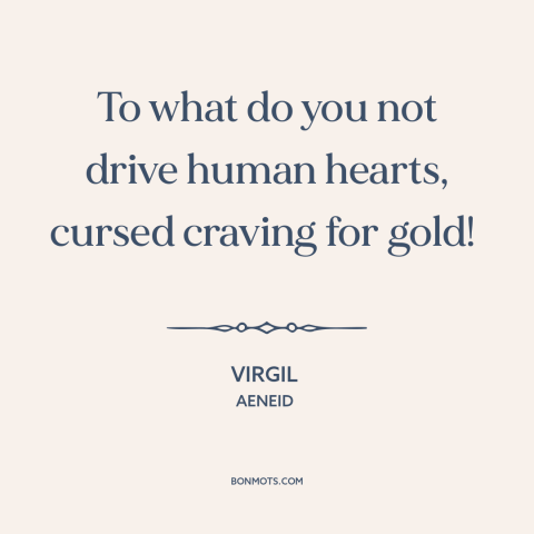 A quote by Virgil about greed: “To what do you not drive human hearts, cursed craving for gold!”