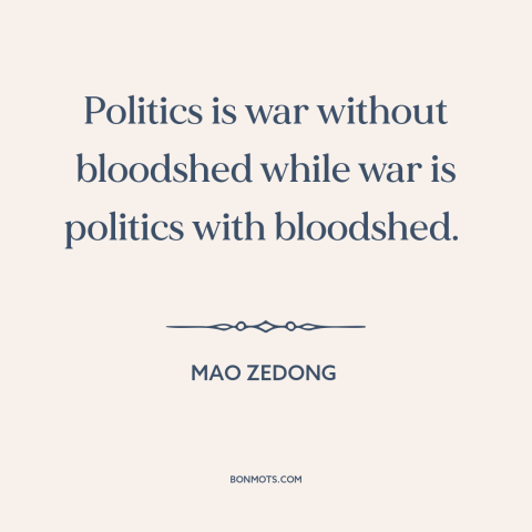 A quote by Mao Zedong about politics: “Politics is war without bloodshed while war is politics with bloodshed.”