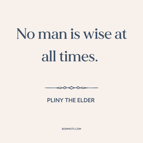 A quote by Pliny the Elder about human fallibility: “No man is wise at all times.”