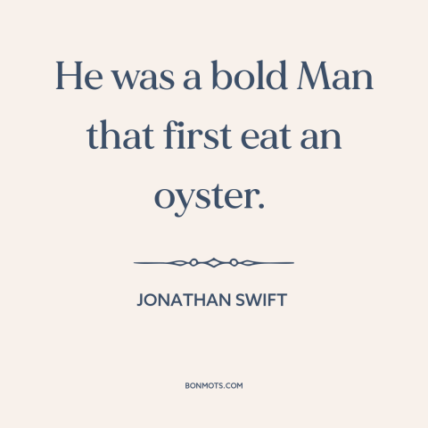 A quote by Jonathan Swift about oysters: “He was a bold Man that first eat an oyster.”