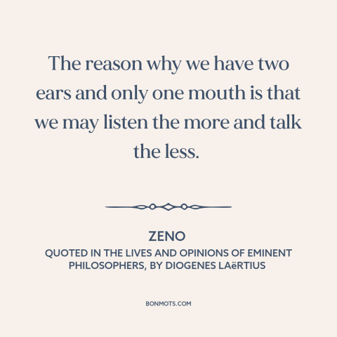 A quote by Zeno about silence is golden: “The reason why we have two ears and only one mouth is that we may listen the more…”