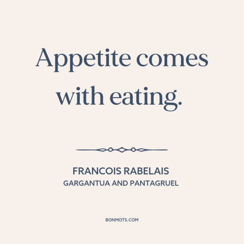 A quote by François Rabelais about appetite: “Appetite comes with eating.”