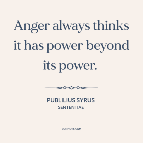 A quote by Publilius Syrus about anger: “Anger always thinks it has power beyond its power.”