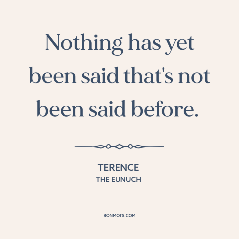 A quote by Terence about nothing new under the sun: “Nothing has yet been said that's not been said before.”