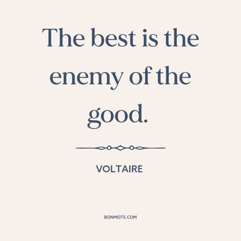 A quote by Voltaire about perfection: “The best is the enemy of the good.”