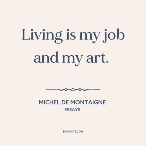 A quote by Michel de Montaigne about living life to the fullest: “Living is my job and my art.”