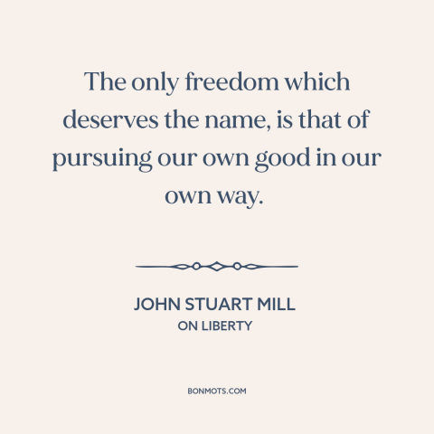 A quote by John Stuart Mill about nature of freedom: “The only freedom which deserves the name, is that of pursuing our own…”