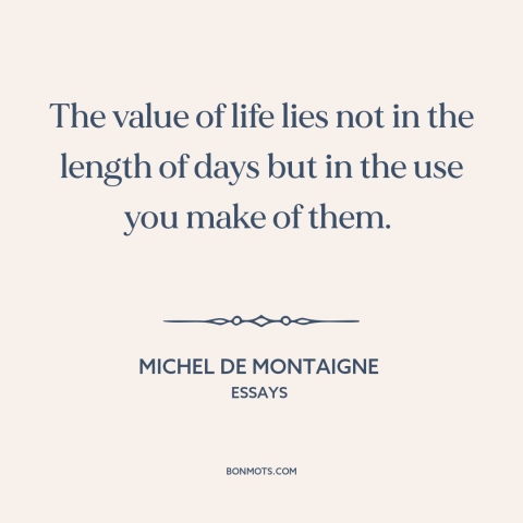 A quote by Michel de Montaigne about living life to the fullest: “The value of life lies not in the length of days but in…”