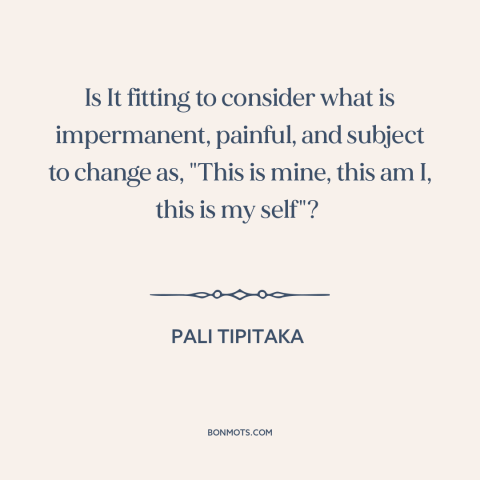 A quote from Pali Tipitaka about impermanence: “Is It fitting to consider what is impermanent, painful, and subject…”