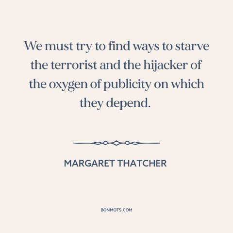 A quote by Margaret Thatcher about terrorism: “We must try to find ways to starve the terrorist and the hijacker of…”