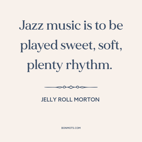 A quote by Jelly Roll Morton about jazz: “Jazz music is to be played sweet, soft, plenty rhythm.”
