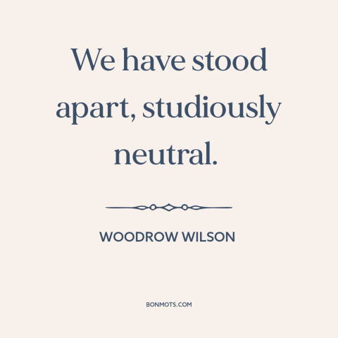 A quote by Woodrow Wilson about world war i: “We have stood apart, studiously neutral.”