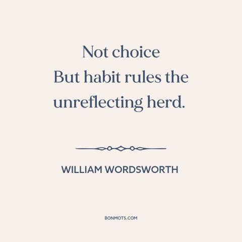 A quote by William Wordsworth about autopilot: “Not choice But habit rules the unreflecting herd.”