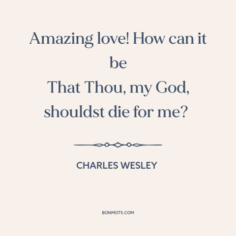 A quote by Charles Wesley about god and man: “Amazing love! How can it be That Thou, my God, shouldst die for me?”