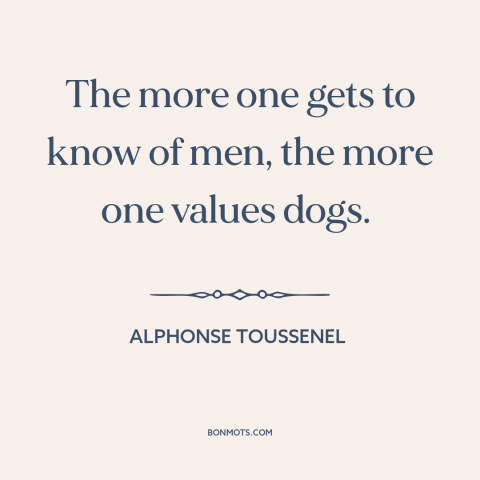 A quote by Alphonse Toussenel about man and animals: “The more one gets to know of men, the more one values dogs.”