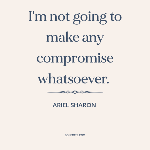 A quote by Ariel Sharon about political compromise: “I'm not going to make any compromise whatsoever.”