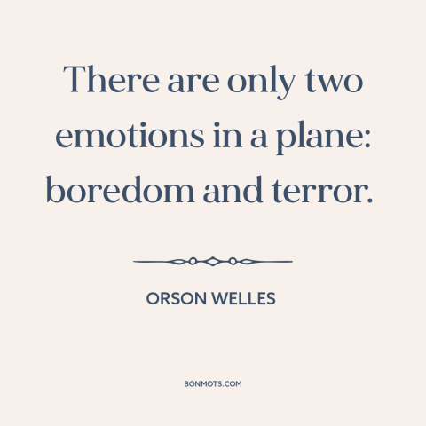 A quote by Orson Welles about flying: “There are only two emotions in a plane: boredom and terror.”