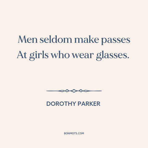 A quote by Dorothy Parker about glasses: “Men seldom make passes At girls who wear glasses.”