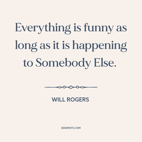 A quote by Will Rogers about misfortunes of others: “Everything is funny as long as it is happening to Somebody Else.”